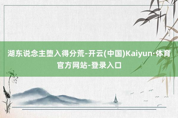 湖东说念主堕入得分荒-开云(中国)Kaiyun·体育官方网站-登录入口