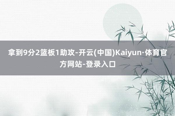 拿到9分2篮板1助攻-开云(中国)Kaiyun·体育官方网站-登录入口