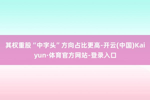 其权重股“中字头”方向占比更高-开云(中国)Kaiyun·体育官方网站-登录入口