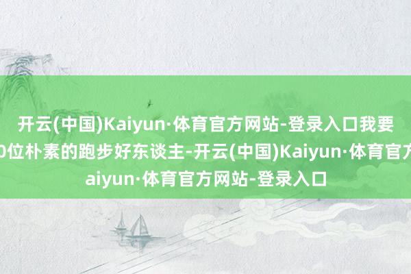 开云(中国)Kaiyun·体育官方网站-登录入口我要由衷地称赞这30位朴素的跑步好东谈主-开云(中国)Kaiyun·体育官方网站-登录入口