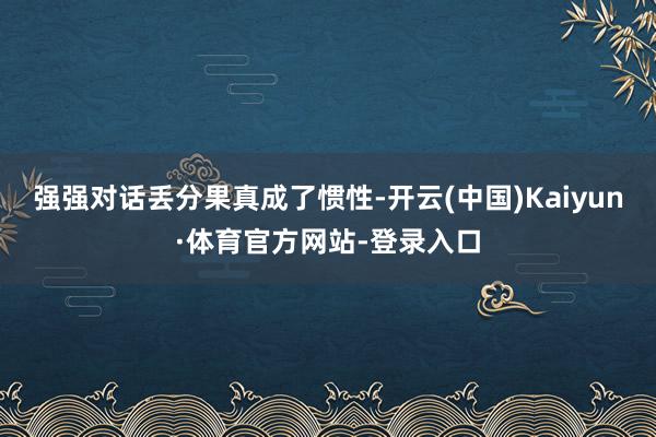 强强对话丢分果真成了惯性-开云(中国)Kaiyun·体育官方网站-登录入口