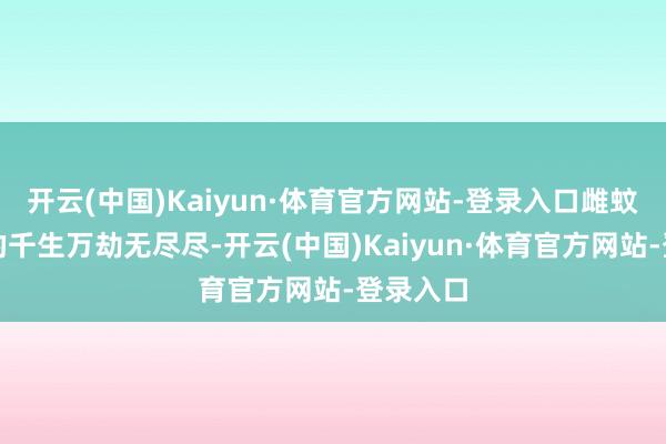 开云(中国)Kaiyun·体育官方网站-登录入口雌蚊子留住的千生万劫无尽尽-开云(中国)Kaiyun·体育官方网站-登录入口