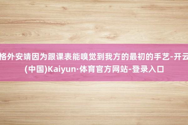 格外安靖因为跟课表能嗅觉到我方的最初的手艺-开云(中国)Kaiyun·体育官方网站-登录入口