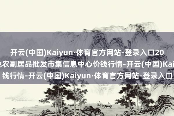 开云(中国)Kaiyun·体育官方网站-登录入口2024年6月17日北京新发地农副居品批发市集信息中心价钱行情-开云(中国)Kaiyun·体育官方网站-登录入口