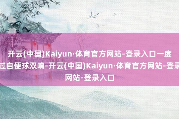 开云(中国)Kaiyun·体育官方网站-登录入口一度完成过自便球双响-开云(中国)Kaiyun·体育官方网站-登录入口