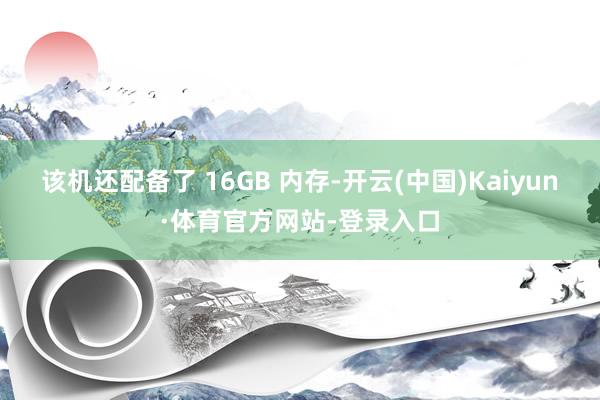 该机还配备了 16GB 内存-开云(中国)Kaiyun·体育官方网站-登录入口