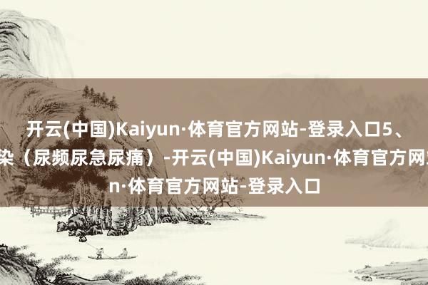 开云(中国)Kaiyun·体育官方网站-登录入口5、反复尿路感染（尿频尿急尿痛）-开云(中国)Kaiyun·体育官方网站-登录入口