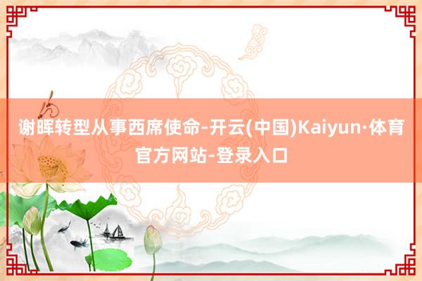 谢晖转型从事西席使命-开云(中国)Kaiyun·体育官方网站-登录入口