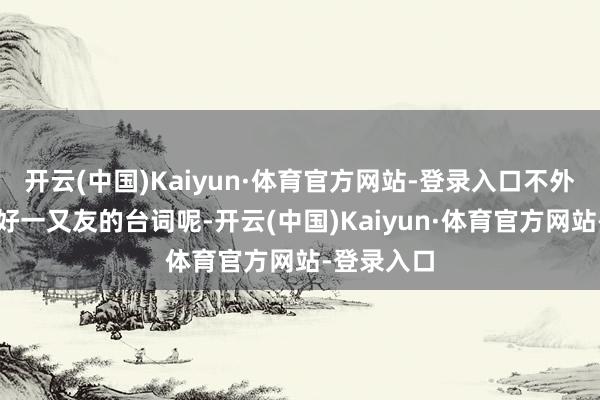 开云(中国)Kaiyun·体育官方网站-登录入口不外若何又用好一又友的台词呢-开云(中国)Kaiyun·体育官方网站-登录入口