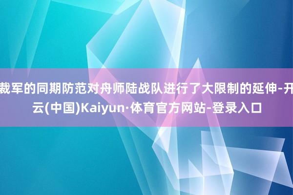 裁军的同期防范对舟师陆战队进行了大限制的延伸-开云(中国)Kaiyun·体育官方网站-登录入口