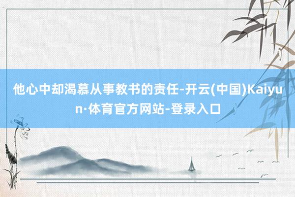 他心中却渴慕从事教书的责任-开云(中国)Kaiyun·体育官方网站-登录入口