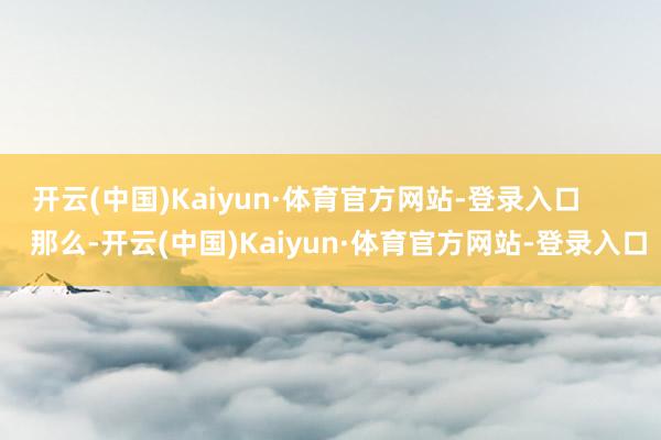 开云(中国)Kaiyun·体育官方网站-登录入口        那么-开云(中国)Kaiyun·体育官方网站-登录入口