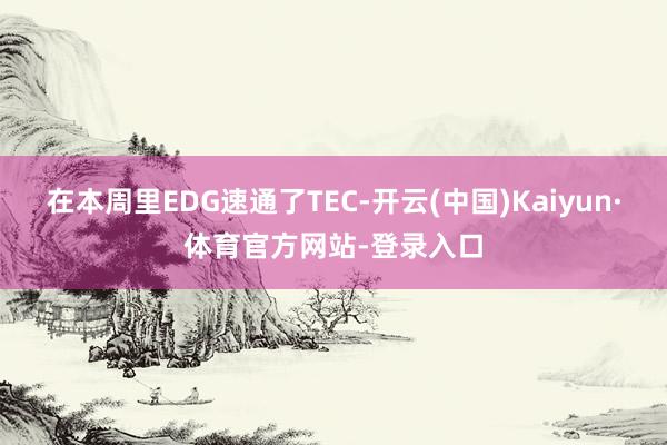 在本周里EDG速通了TEC-开云(中国)Kaiyun·体育官方网站-登录入口