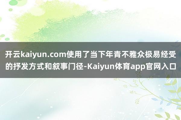 开云kaiyun.com使用了当下年青不雅众极易经受的抒发方式和叙事门径-Kaiyun体育app官网入口