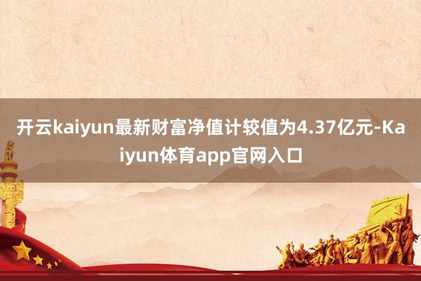 开云kaiyun最新财富净值计较值为4.37亿元-Kaiyun体育app官网入口