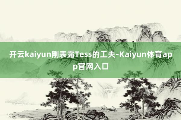 开云kaiyun刚表露Tess的工夫-Kaiyun体育app官网入口