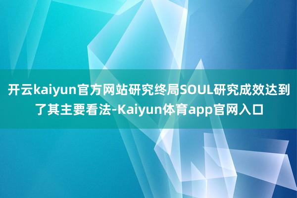 开云kaiyun官方网站研究终局SOUL研究成效达到了其主要看法-Kaiyun体育app官网入口