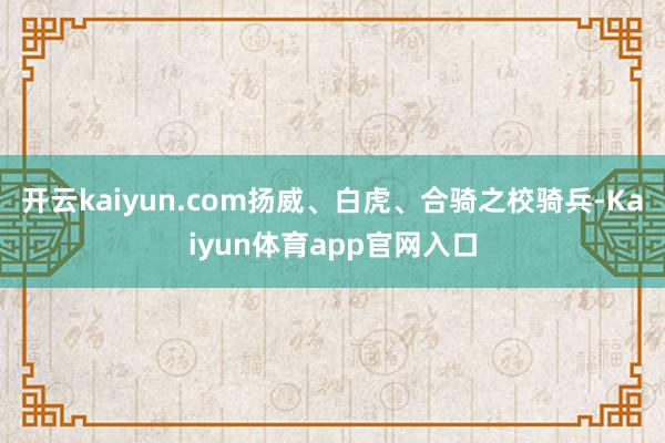 开云kaiyun.com扬威、白虎、合骑之校骑兵-Kaiyun体育app官网入口