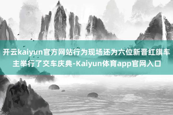 开云kaiyun官方网站行为现场还为六位新晋红旗车主举行了交车庆典-Kaiyun体育app官网入口