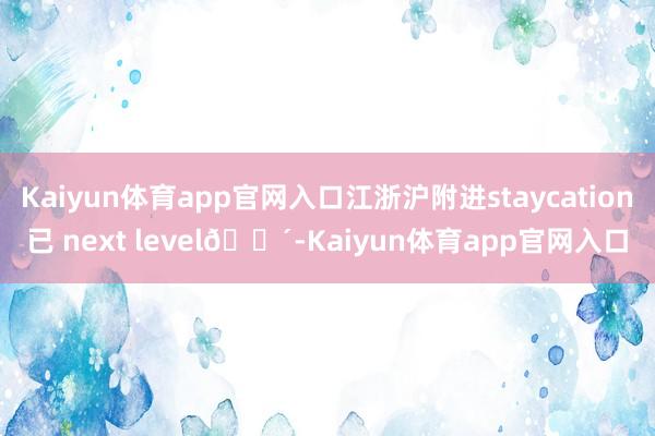 Kaiyun体育app官网入口江浙沪附进staycation已 next level🌴-Kaiyun体育app官网入口