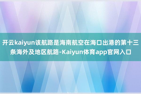 开云kaiyun该航路是海南航空在海口出港的第十三条海外及地区航路-Kaiyun体育app官网入口