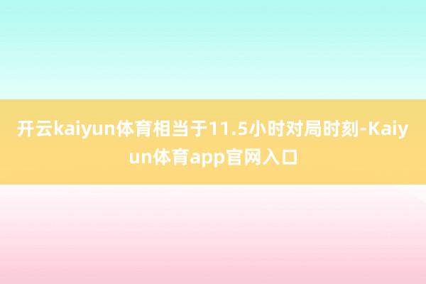 开云kaiyun体育相当于11.5小时对局时刻-Kaiyun体育app官网入口