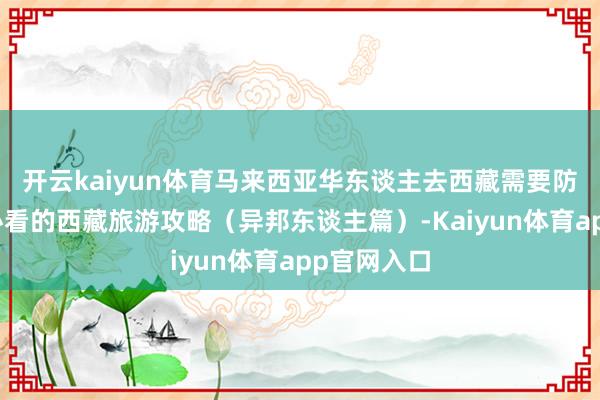 开云kaiyun体育马来西亚华东谈主去西藏需要防御什么？必看的西藏旅游攻略（异邦东谈主篇）-Kaiyun体育app官网入口