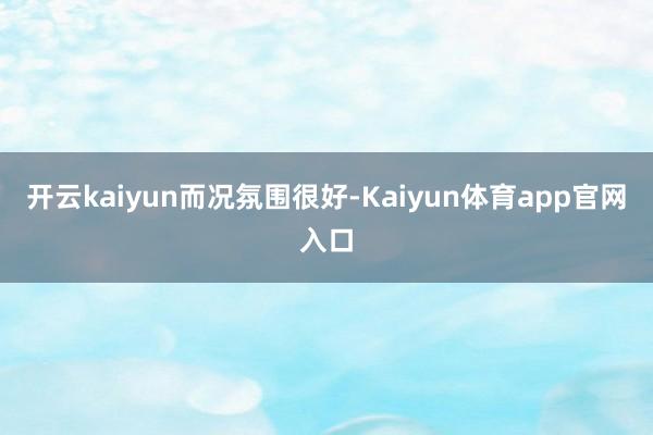 开云kaiyun而况氛围很好-Kaiyun体育app官网入口