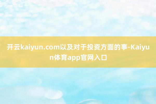 开云kaiyun.com以及对于投资方面的事-Kaiyun体育app官网入口