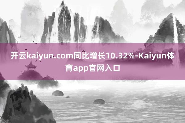 开云kaiyun.com同比增长10.32%-Kaiyun体育app官网入口