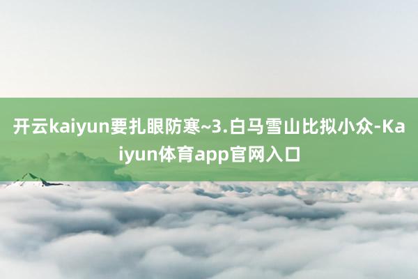 开云kaiyun要扎眼防寒~3.白马雪山比拟小众-Kaiyun体育app官网入口