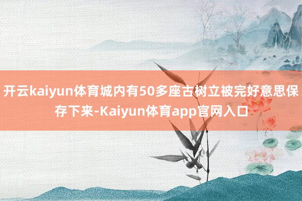 开云kaiyun体育城内有50多座古树立被完好意思保存下来-Kaiyun体育app官网入口