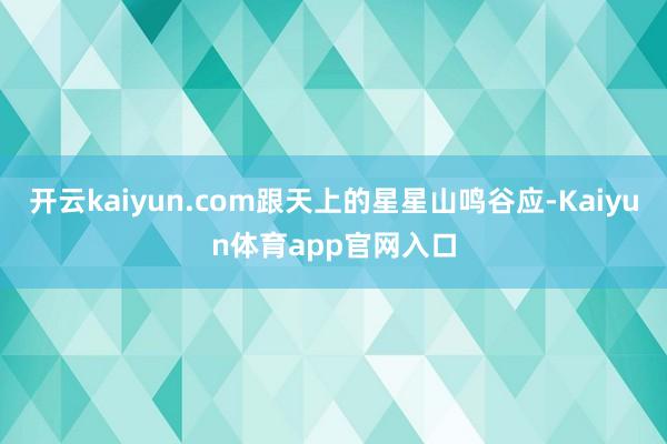 开云kaiyun.com跟天上的星星山鸣谷应-Kaiyun体育app官网入口