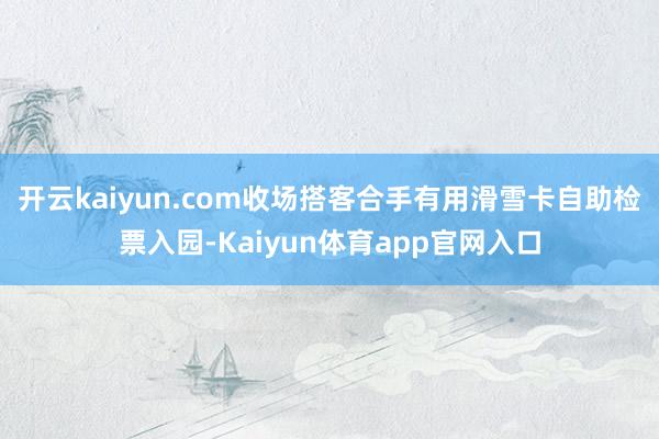 开云kaiyun.com收场搭客合手有用滑雪卡自助检票入园-Kaiyun体育app官网入口