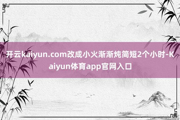 开云kaiyun.com改成小火渐渐炖简短2个小时-Kaiyun体育app官网入口