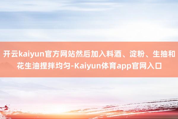 开云kaiyun官方网站然后加入料酒、淀粉、生抽和花生油捏拌均匀-Kaiyun体育app官网入口