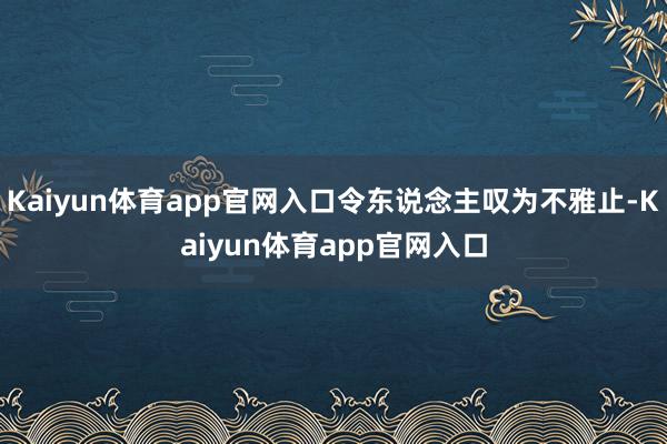 Kaiyun体育app官网入口令东说念主叹为不雅止-Kaiyun体育app官网入口