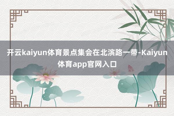 开云kaiyun体育景点集会在北滨路一带-Kaiyun体育app官网入口