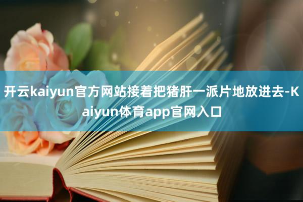 开云kaiyun官方网站接着把猪肝一派片地放进去-Kaiyun体育app官网入口