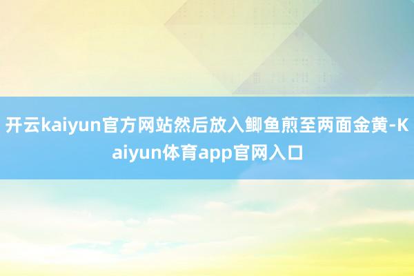 开云kaiyun官方网站然后放入鲫鱼煎至两面金黄-Kaiyun体育app官网入口