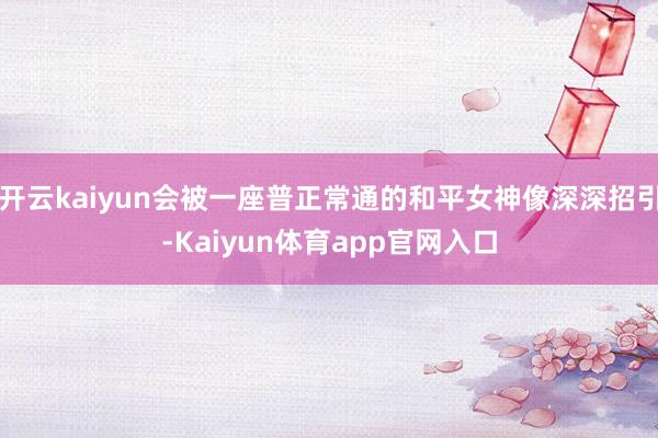 开云kaiyun会被一座普正常通的和平女神像深深招引-Kaiyun体育app官网入口