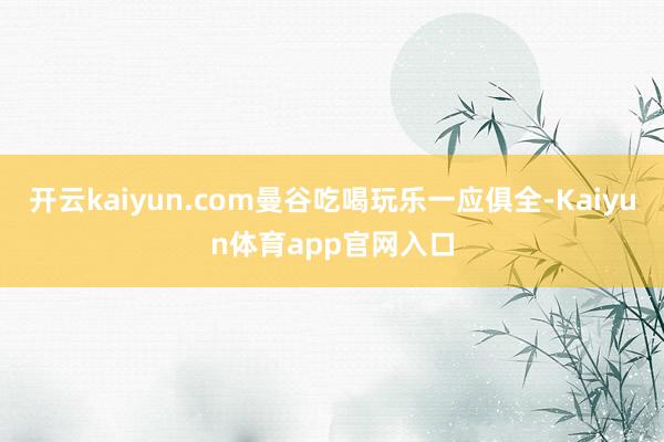 开云kaiyun.com曼谷吃喝玩乐一应俱全-Kaiyun体育app官网入口