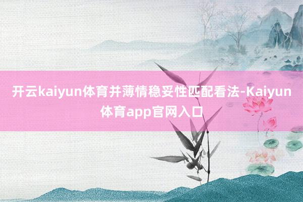 开云kaiyun体育并薄情稳妥性匹配看法-Kaiyun体育app官网入口