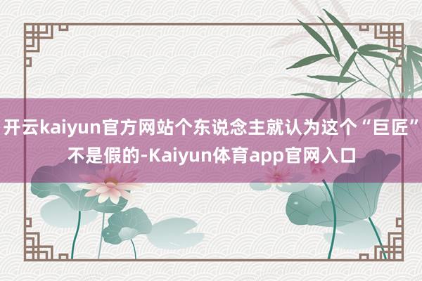 开云kaiyun官方网站个东说念主就认为这个“巨匠”不是假的-Kaiyun体育app官网入口