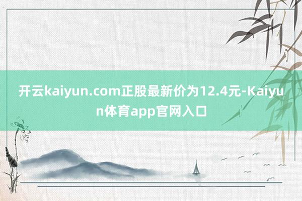 开云kaiyun.com正股最新价为12.4元-Kaiyun体育app官网入口