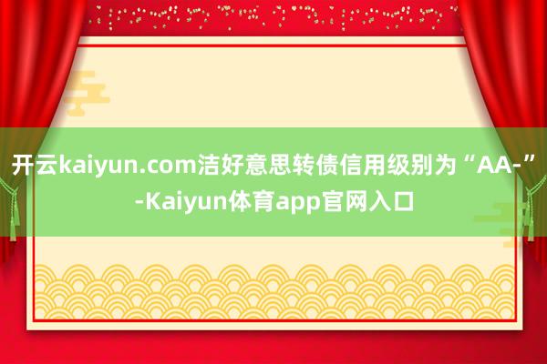 开云kaiyun.com洁好意思转债信用级别为“AA-”-Kaiyun体育app官网入口