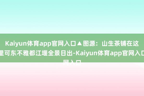 Kaiyun体育app官网入口▲图源：山生茶铺在这里可东不雅都江堰全景日出-Kaiyun体育app官网入口