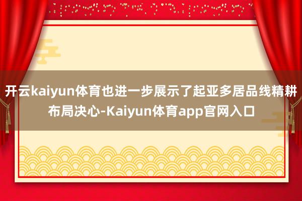 开云kaiyun体育也进一步展示了起亚多居品线精耕布局决心-Kaiyun体育app官网入口