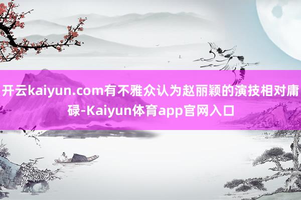 开云kaiyun.com有不雅众认为赵丽颖的演技相对庸碌-Kaiyun体育app官网入口