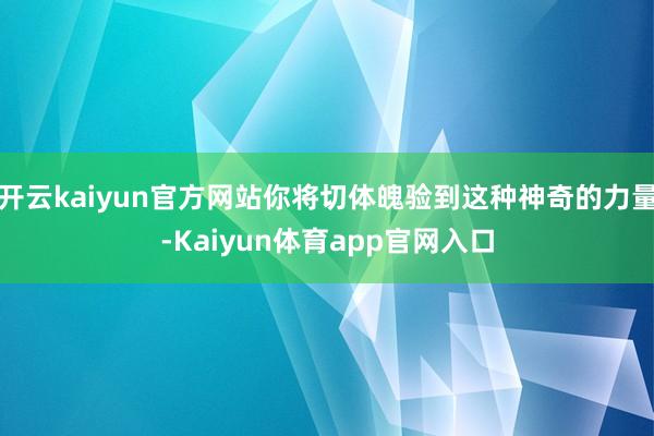 开云kaiyun官方网站你将切体魄验到这种神奇的力量-Kaiyun体育app官网入口